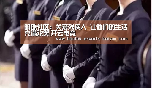 明珠社区：关爱残疾人 让他们的生活充满欢笑|开云电竞