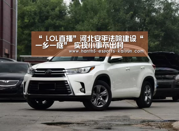 “ LOL直播”河北安平法院建设“一乡一庭” 实现小事不出村(图2) 开云电竞